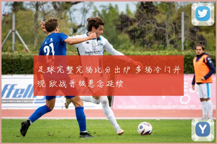 足球完整完场比分出炉 多场冷门并现 欧战晋级悬念延续