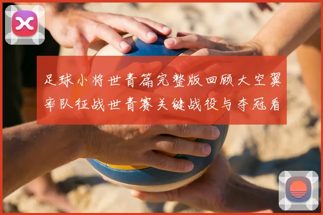 足球小将世青篇完整版回顾大空翼率队征战世青赛关键战役与夺冠看点