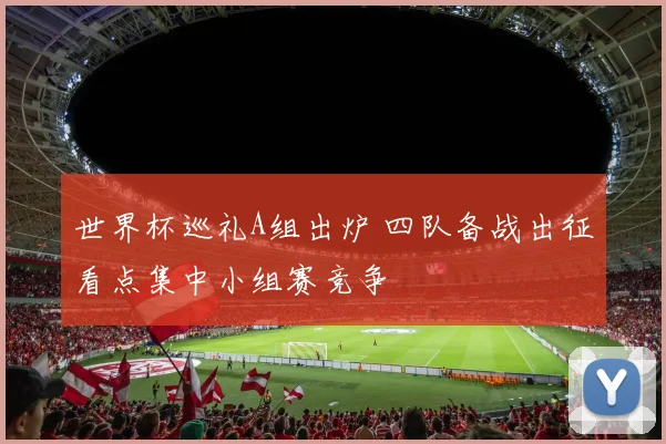 世界杯巡礼A组出炉 四队备战出征看点集中小组赛竞争