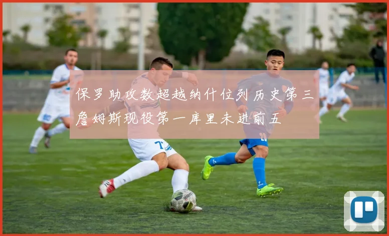 保罗助攻数超越纳什位列历史第三詹姆斯现役第一库里未进前五