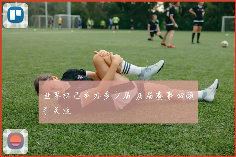 世界杯已举办多少届 历届赛事回顾引关注