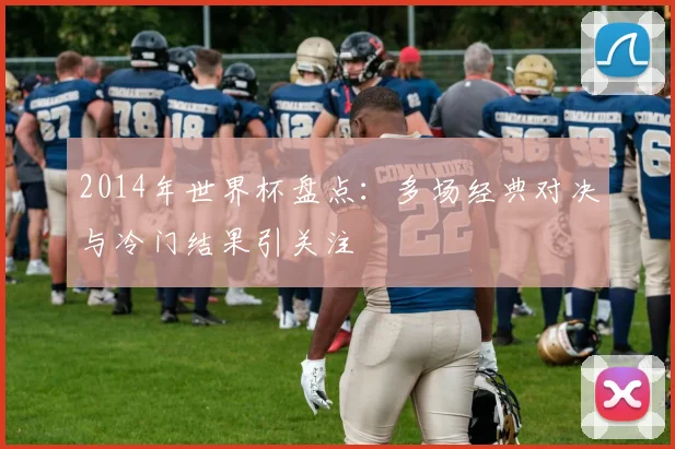 2014年世界杯盘点:多场经典对决与冷门结果引关注