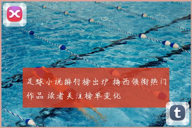 足球小说排行榜出炉 梅西领衔热门作品 读者关注榜单变化
