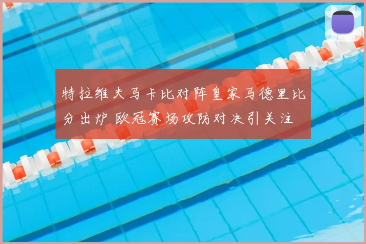 特拉维夫马卡比对阵皇家马德里比分出炉 欧冠赛场攻防对决引关注