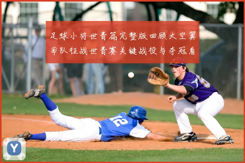 足球小将世青篇完整版回顾大空翼率队征战世青赛关键战役与夺冠看点