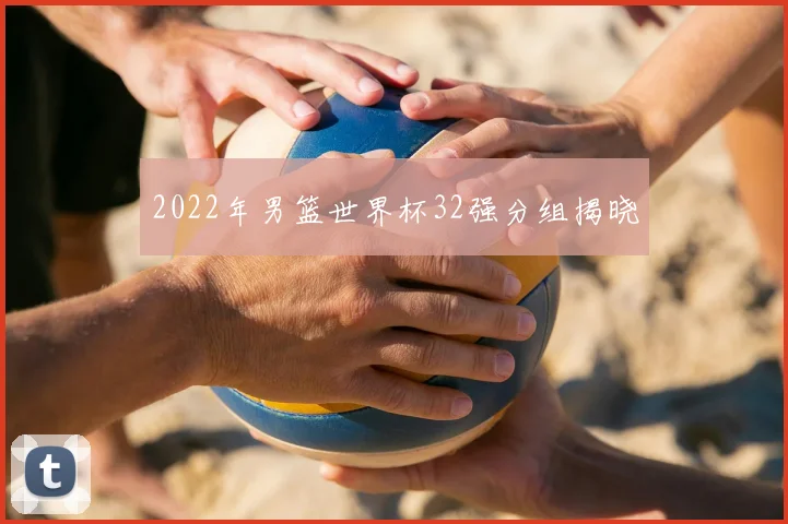 2022年男篮世界杯32强分组揭晓