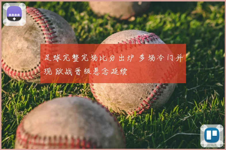 足球完整完场比分出炉 多场冷门并现 欧战晋级悬念延续