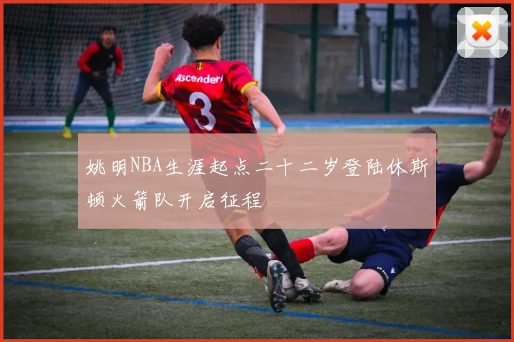 姚明NBA生涯起点二十二岁登陆休斯顿火箭队开启征程