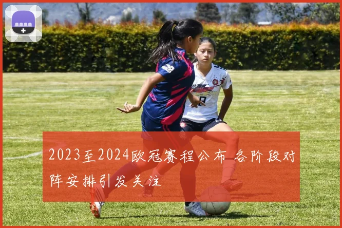2023至2024欧冠赛程公布 各阶段对阵安排引发关注