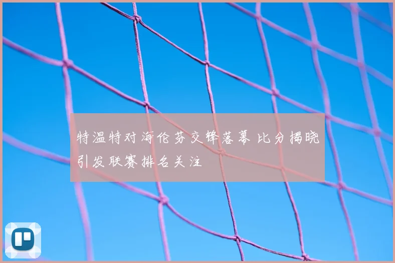 特温特对海伦芬交锋落幕 比分揭晓引发联赛排名关注