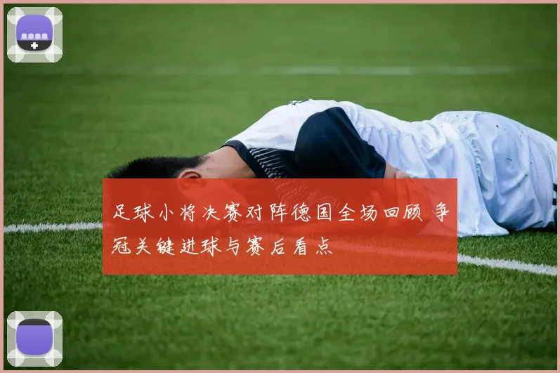 足球小将决赛对阵德国全场回顾 争冠关键进球与赛后看点