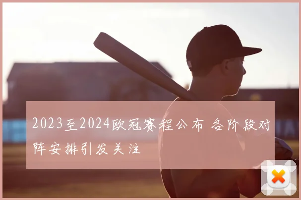 2023至2024欧冠赛程公布 各阶段对阵安排引发关注