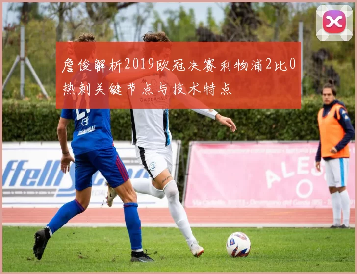詹俊解析2019欧冠决赛利物浦2比0热刺关键节点与技术特点