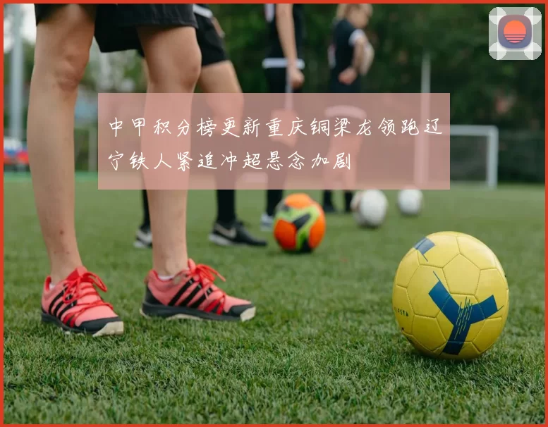 中甲积分榜更新重庆铜梁龙领跑辽宁铁人紧追冲超悬念加剧
