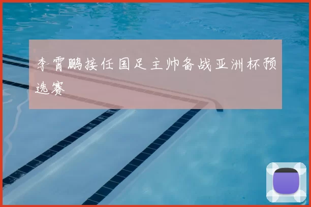 李霄鹏接任国足主帅备战亚洲杯预选赛