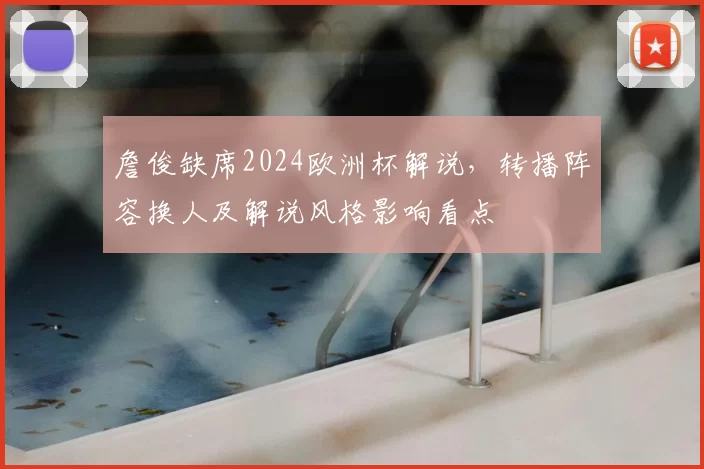 詹俊缺席2024欧洲杯解说，转播阵容换人及解说风格影响看点