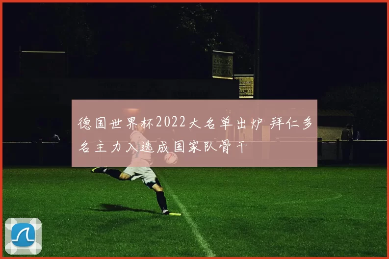 德国世界杯2022大名单出炉 拜仁多名主力入选成国家队骨干