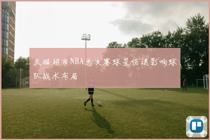 天猫超市NBA总决赛球星伤退影响球队战术布局