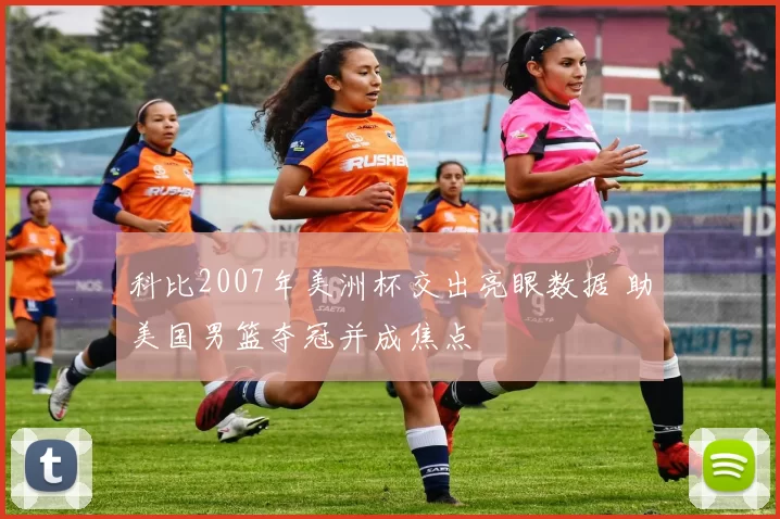 科比2007年美洲杯交出亮眼数据 助美国男篮夺冠并成焦点