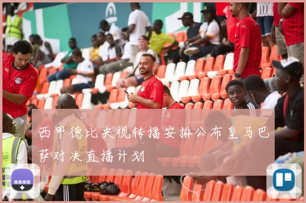 西甲德比央视转播安排公布皇马巴萨对决直播计划