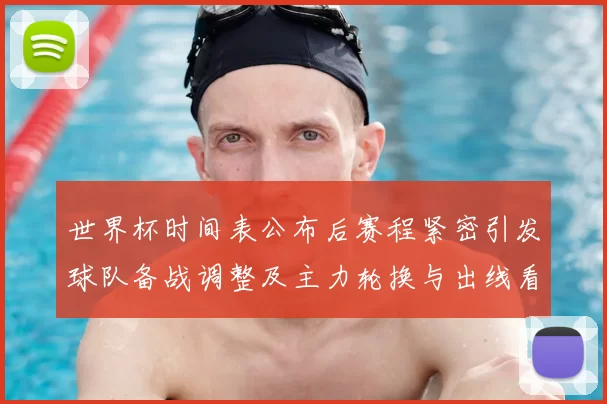 世界杯时间表公布后赛程紧密引发球队备战调整及主力轮换与出线看点