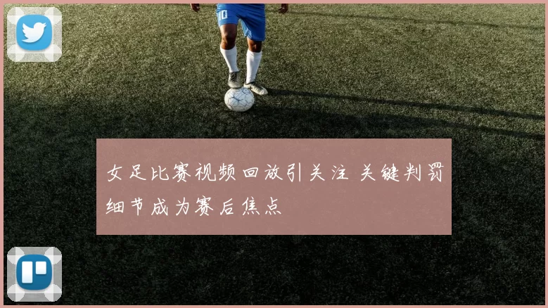 女足比赛视频回放引关注 关键判罚细节成为赛后焦点