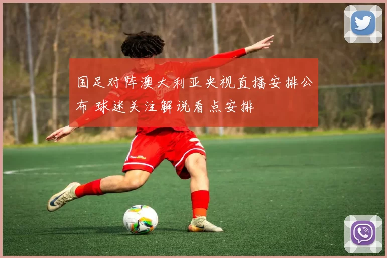 国足对阵澳大利亚央视直播安排公布 球迷关注解说看点安排