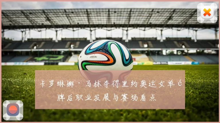 卡罗琳娜·马林夺得里约奥运女单金牌后职业发展与赛场看点