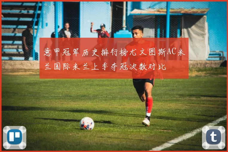 意甲冠军历史排行榜尤文图斯AC米兰国际米兰上季夺冠次数对比
