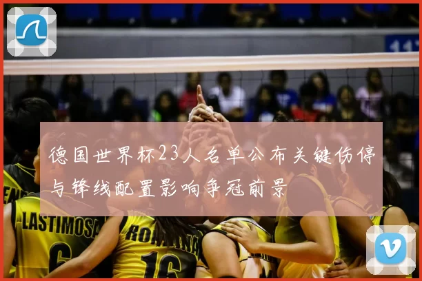 德国世界杯23人名单公布关键伤停与锋线配置影响争冠前景