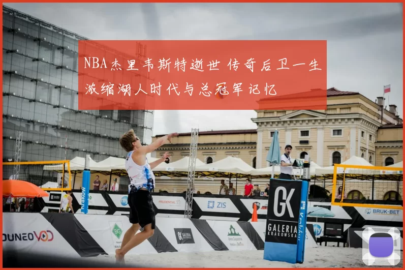 NBA杰里韦斯特逝世 传奇后卫一生浓缩湖人时代与总冠军记忆