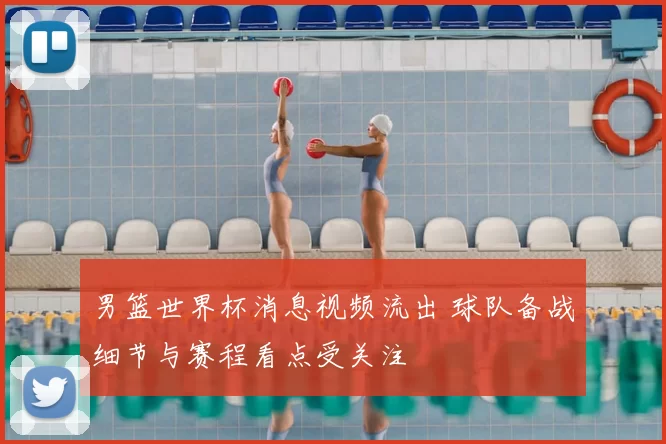 男篮世界杯消息视频流出 球队备战细节与赛程看点受关注