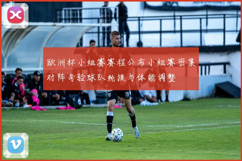 欧洲杯小组赛赛程公布小组赛密集对阵考验球队轮换与体能调整