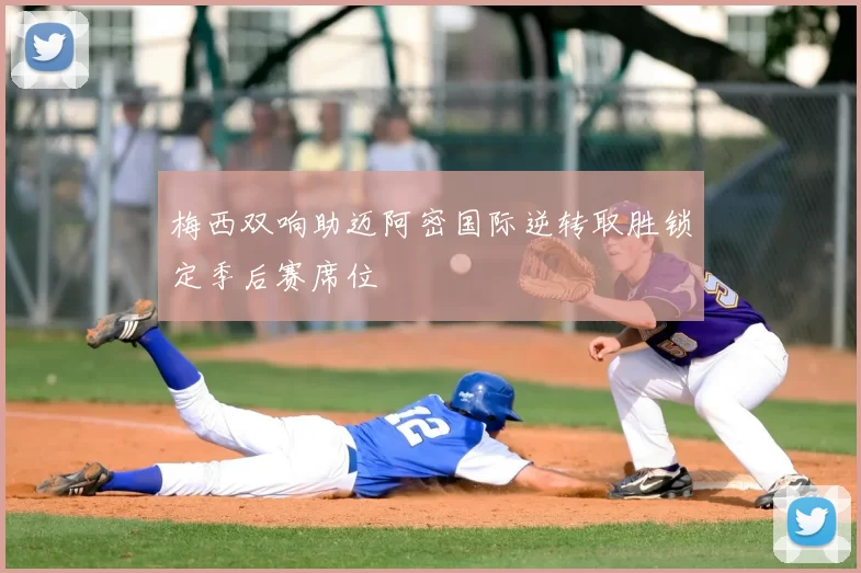 梅西双响助迈阿密国际逆转取胜锁定季后赛席位