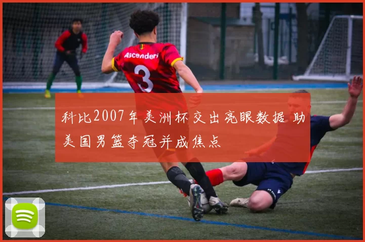 科比2007年美洲杯交出亮眼数据 助美国男篮夺冠并成焦点