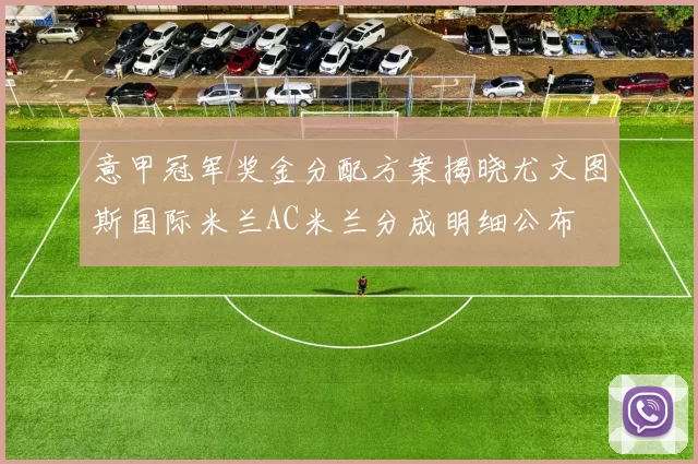 意甲冠军奖金分配方案揭晓尤文图斯国际米兰AC米兰分成明细公布