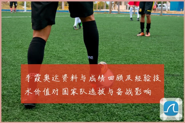 李霞奥运资料与成绩回顾及经验技术价值对国家队选拔与备战影响