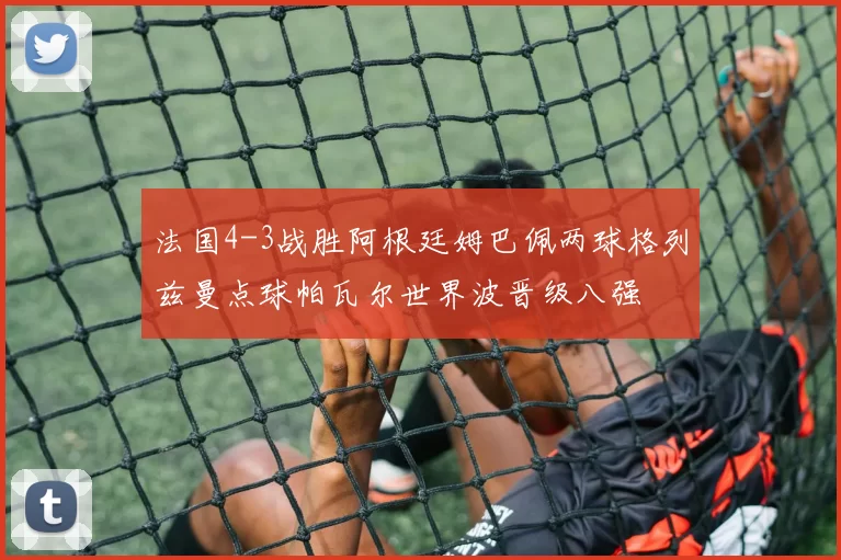 法国4-3战胜阿根廷姆巴佩两球格列兹曼点球帕瓦尔世界波晋级八强