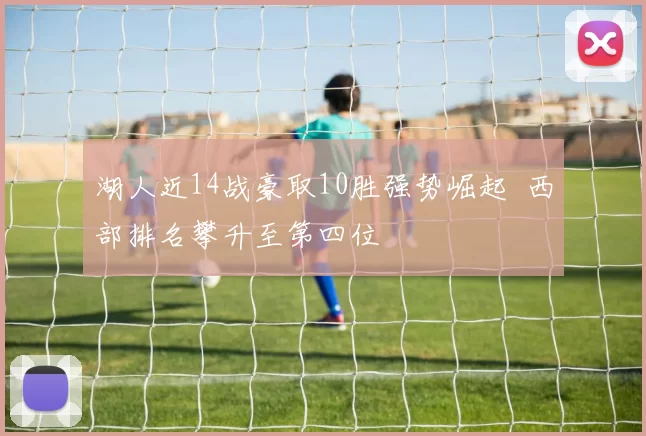湖人近14战豪取10胜强势崛起 西部排名攀升至第四位