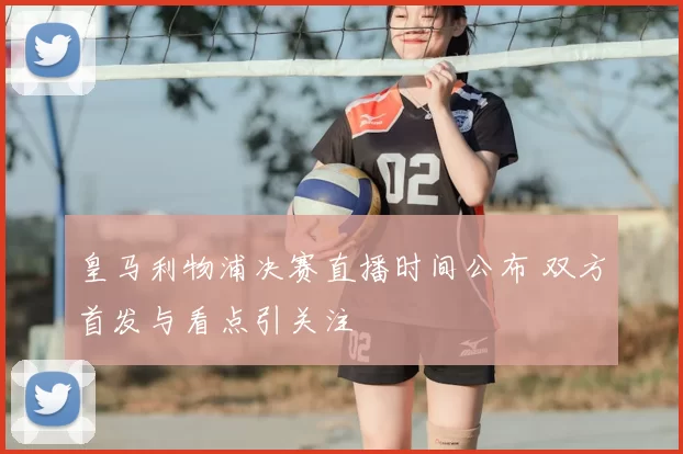 皇马利物浦决赛直播时间公布 双方首发与看点引关注