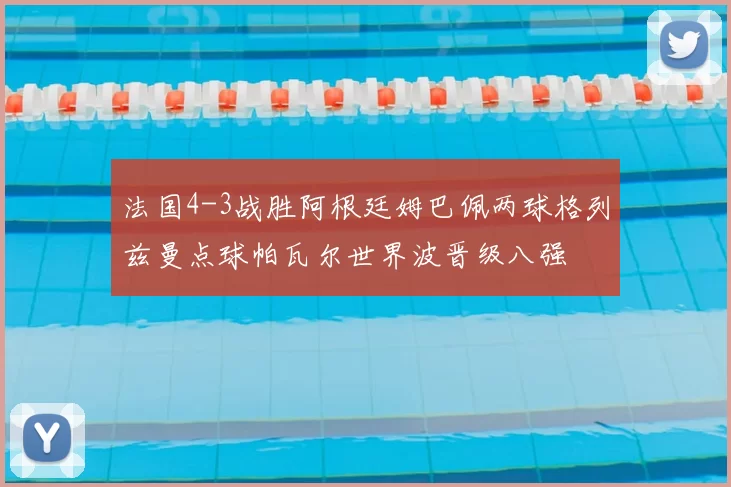 法国4-3战胜阿根廷姆巴佩两球格列兹曼点球帕瓦尔世界波晋级八强