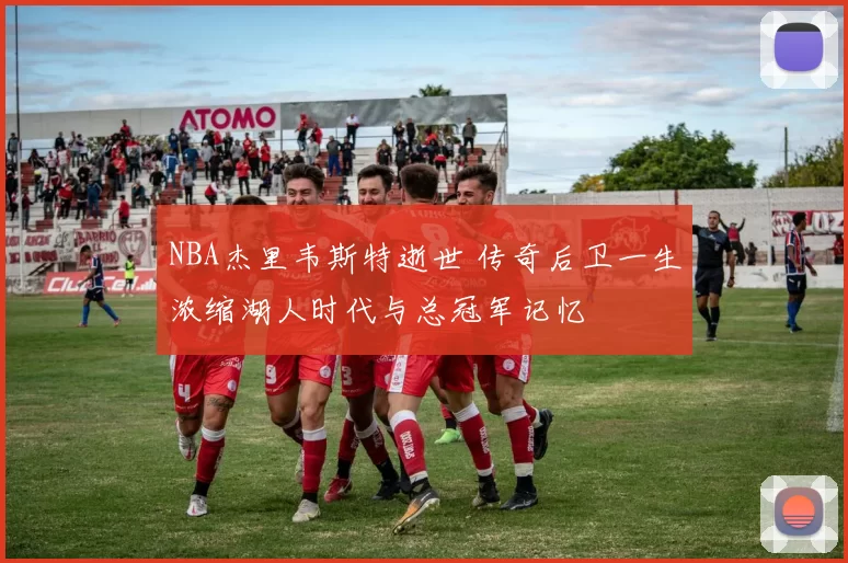 NBA杰里韦斯特逝世 传奇后卫一生浓缩湖人时代与总冠军记忆