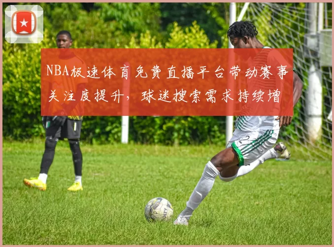 NBA极速体育免费直播平台带动赛事关注度提升，球迷搜索需求持续增长