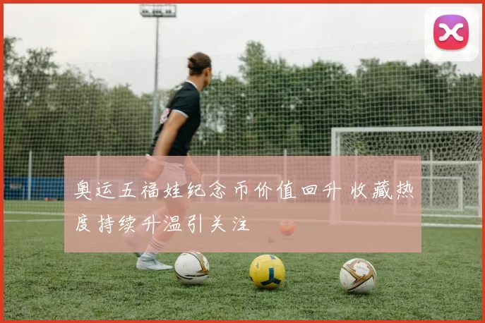 奥运五福娃纪念币价值回升 收藏热度持续升温引关注