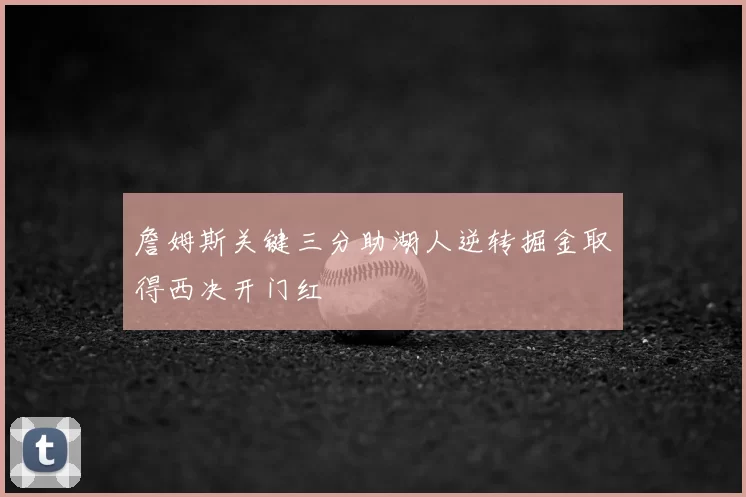 詹姆斯关键三分助湖人逆转掘金取得西决开门红