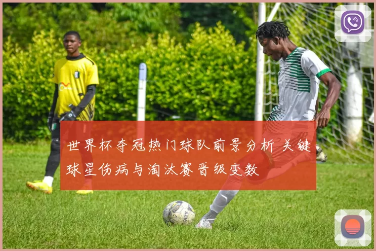 世界杯夺冠热门球队前景分析 关键球星伤病与淘汰赛晋级变数