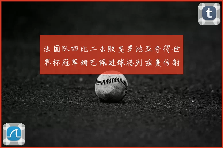 法国队四比二击败克罗地亚夺得世界杯冠军姆巴佩进球格列兹曼传射