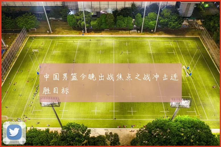 中国男篮今晚出战焦点之战冲击连胜目标