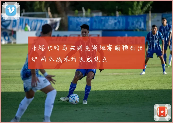 卡塔尔对乌兹别克斯坦赛前预测出炉 两队战术对决成焦点