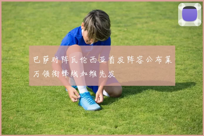 巴萨对阵瓦伦西亚首发阵容公布莱万领衔锋线加维先发